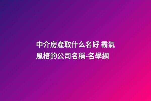 中介房產取什么名好 霸氣風格的公司名稱-名學網-第1張-公司起名-玄機派
